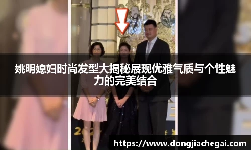 姚明媳妇时尚发型大揭秘展现优雅气质与个性魅力的完美结合