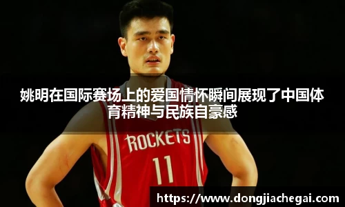 姚明在国际赛场上的爱国情怀瞬间展现了中国体育精神与民族自豪感