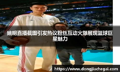 姚明直播截图引发热议粉丝互动火爆展现篮球巨星魅力