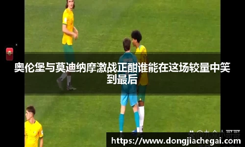 奥伦堡与莫迪纳摩激战正酣谁能在这场较量中笑到最后
