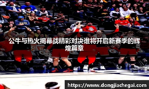 公牛与热火揭幕战精彩对决谁将开启新赛季的辉煌篇章