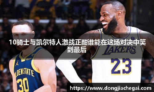 10骑士与凯尔特人激战正酣谁能在这场对决中笑到最后